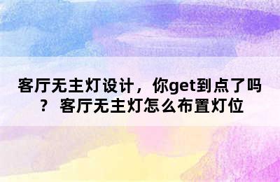 客厅无主灯设计，你get到点了吗？ 客厅无主灯怎么布置灯位